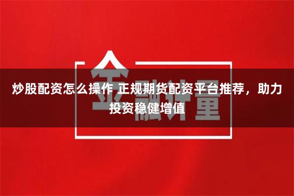 炒股配资怎么操作 正规期货配资平台推荐，助力投资稳健增值