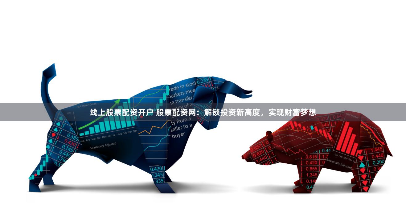 线上股票配资开户 股票配资网：解锁投资新高度，实现财富梦想