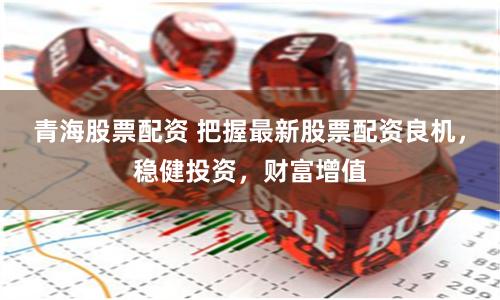 青海股票配资 把握最新股票配资良机，稳健投资，财富增值