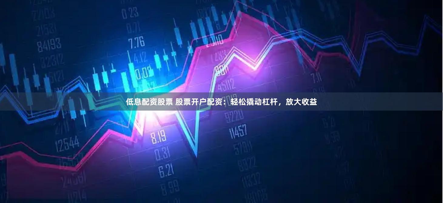 低息配资股票 股票开户配资：轻松撬动杠杆，放大收益