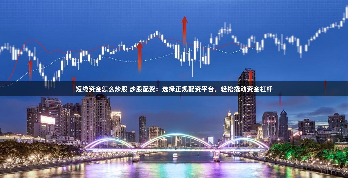 短线资金怎么炒股 炒股配资：选择正规配资平台，轻松撬动资金杠杆