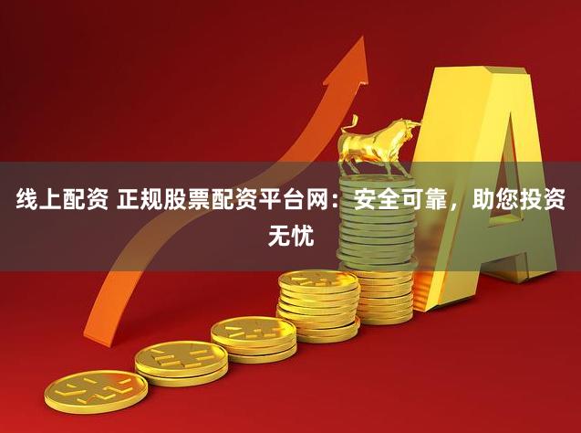 线上配资 正规股票配资平台网：安全可靠，助您投资无忧
