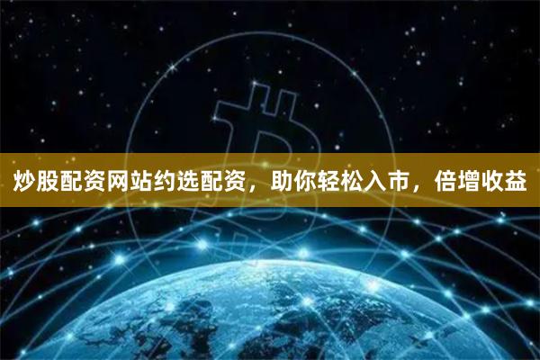 炒股配资网站约选配资，助你轻松入市，倍增收益