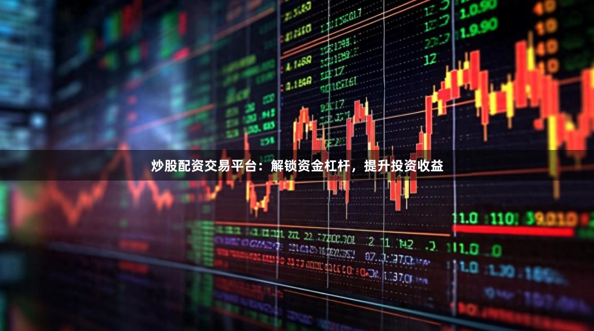 炒股配资交易平台：解锁资金杠杆，提升投资收益