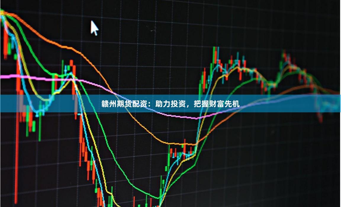 赣州期货配资：助力投资，把握财富先机