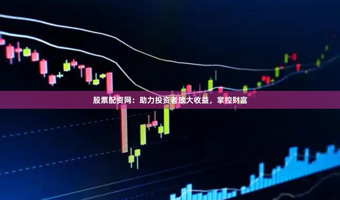股票配资网：助力投资者放大收益，掌控财富