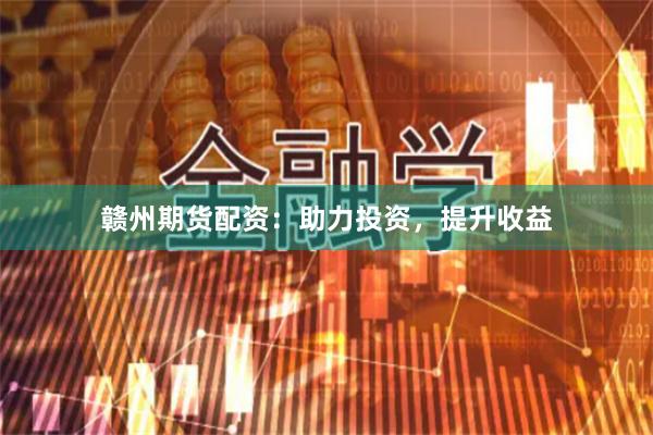 赣州期货配资：助力投资，提升收益