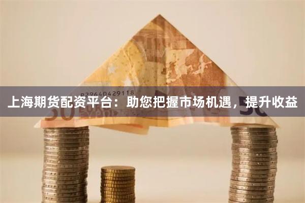 上海期货配资平台：助您把握市场机遇，提升收益