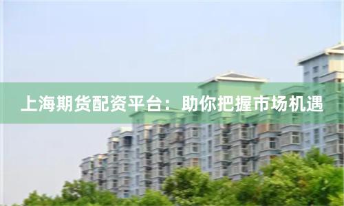上海期货配资平台：助你把握市场机遇