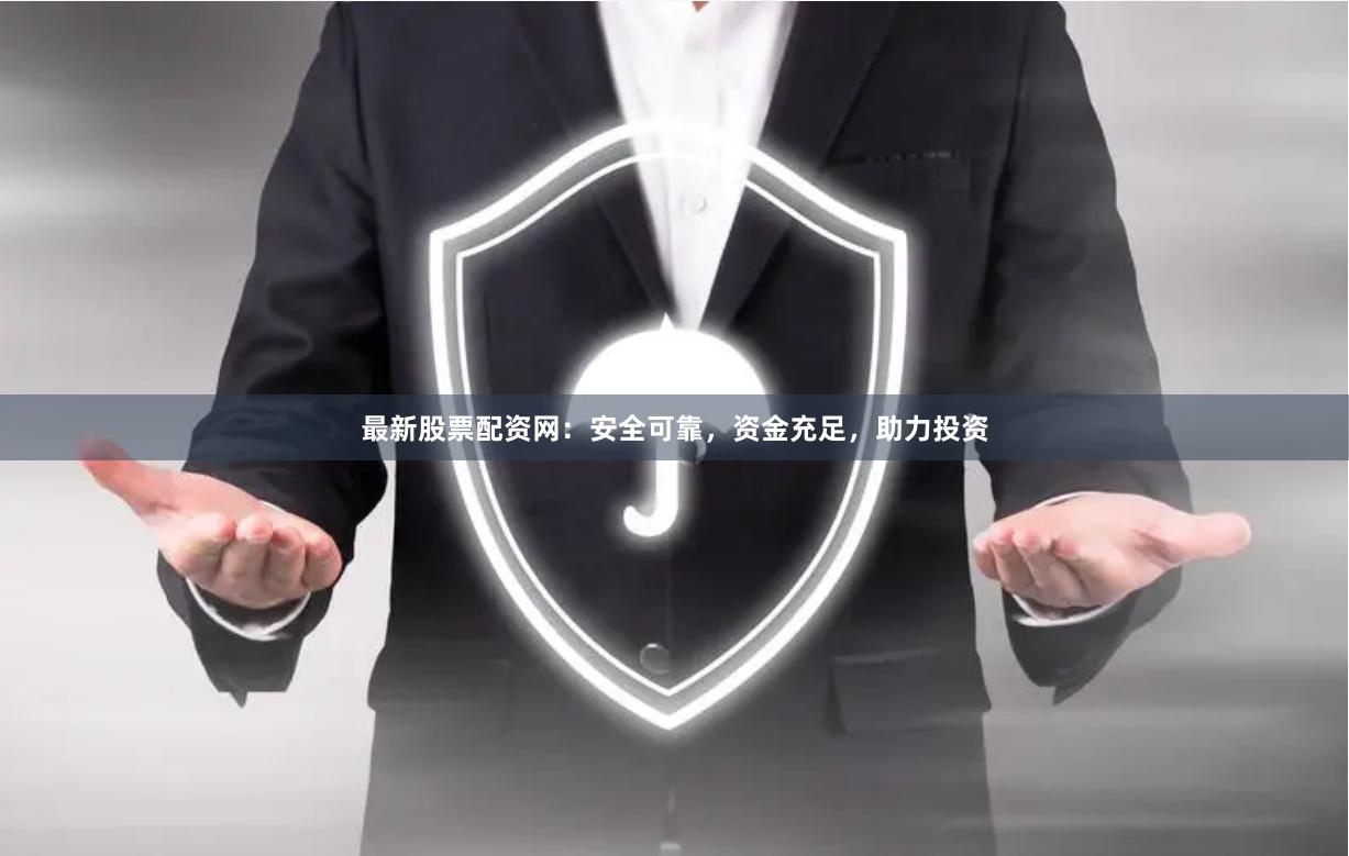 最新股票配资网：安全可靠，资金充足，助力投资