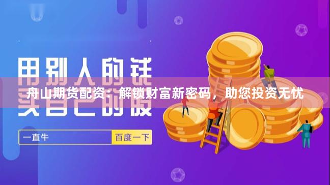 舟山期货配资：解锁财富新密码，助您投资无忧