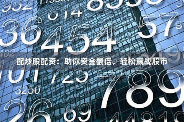 配炒股配资：助你资金翻倍，轻松赢战股市