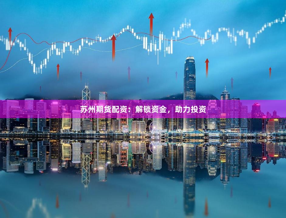 苏州期货配资：解锁资金，助力投资