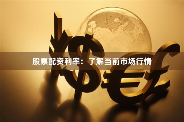 股票配资利率：了解当前市场行情
