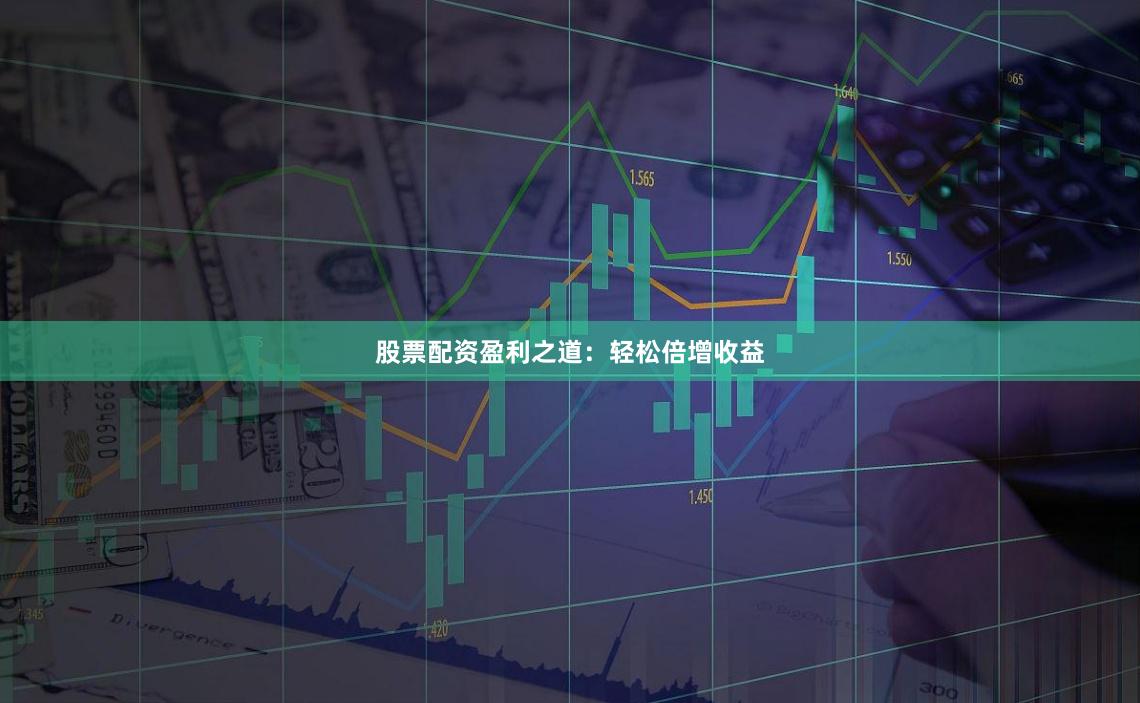 股票配资盈利之道：轻松倍增收益