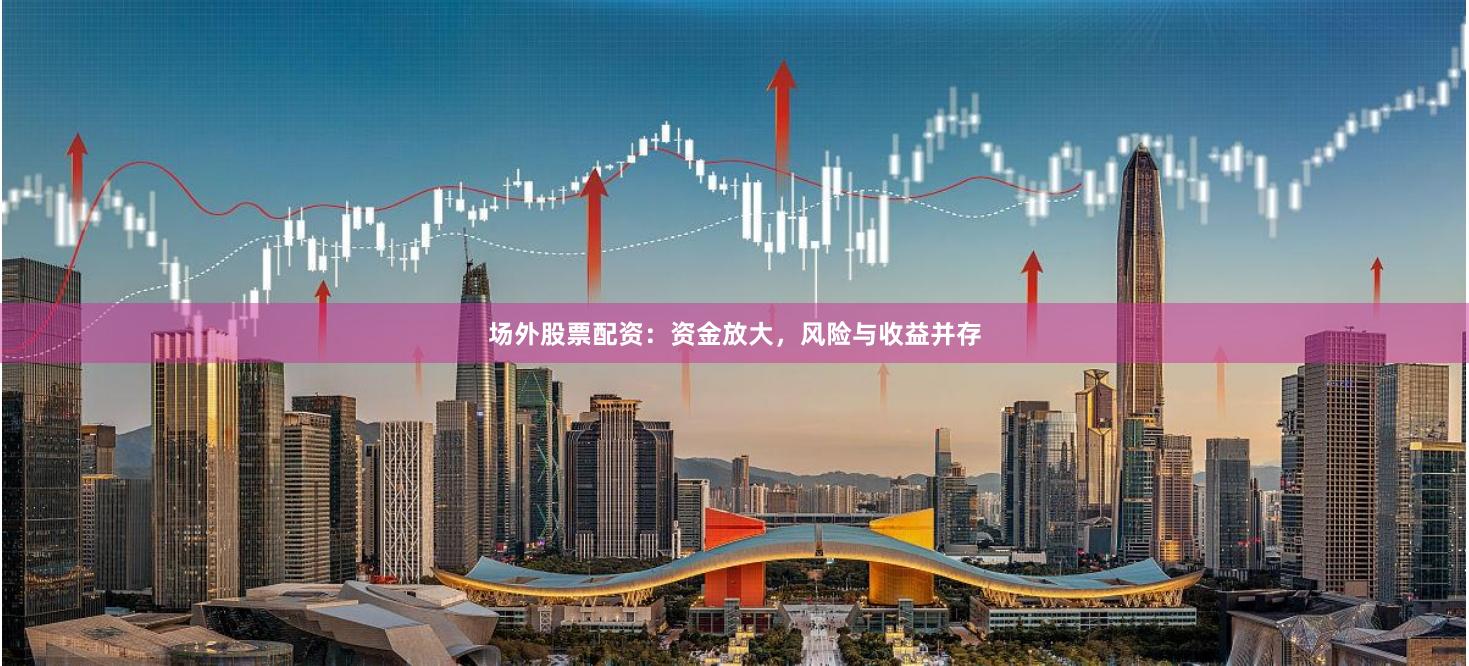 场外股票配资：资金放大，风险与收益并存