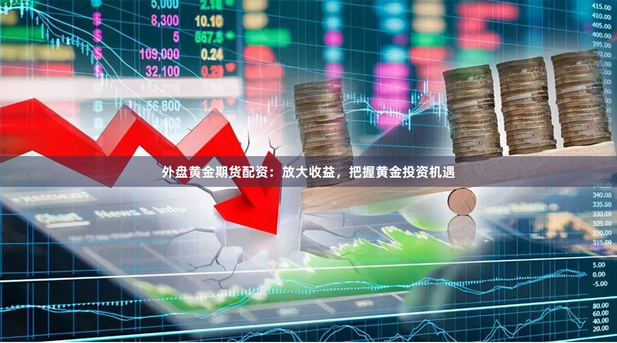 外盘黄金期货配资：放大收益，把握黄金投资机遇