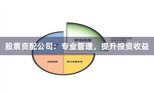 股票资配公司：专业管理，提升投资收益