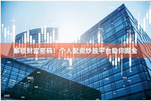 解锁财富密码！个人配资炒股平台助你掘金