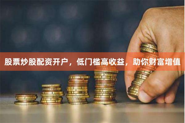 股票炒股配资开户，低门槛高收益，助你财富增值