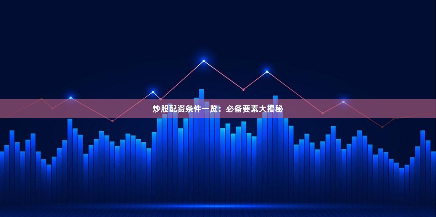 炒股配资条件一览：必备要素大揭秘
