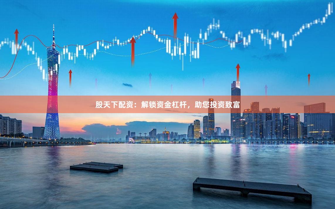 股天下配资：解锁资金杠杆，助您投资致富