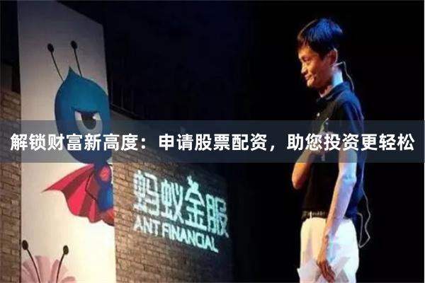 解锁财富新高度：申请股票配资，助您投资更轻松