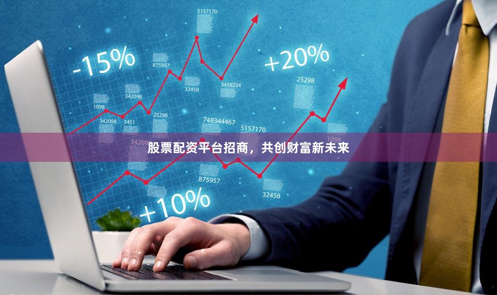 股票配资平台招商，共创财富新未来