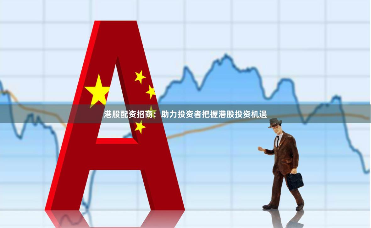 港股配资招商：助力投资者把握港股投资机遇