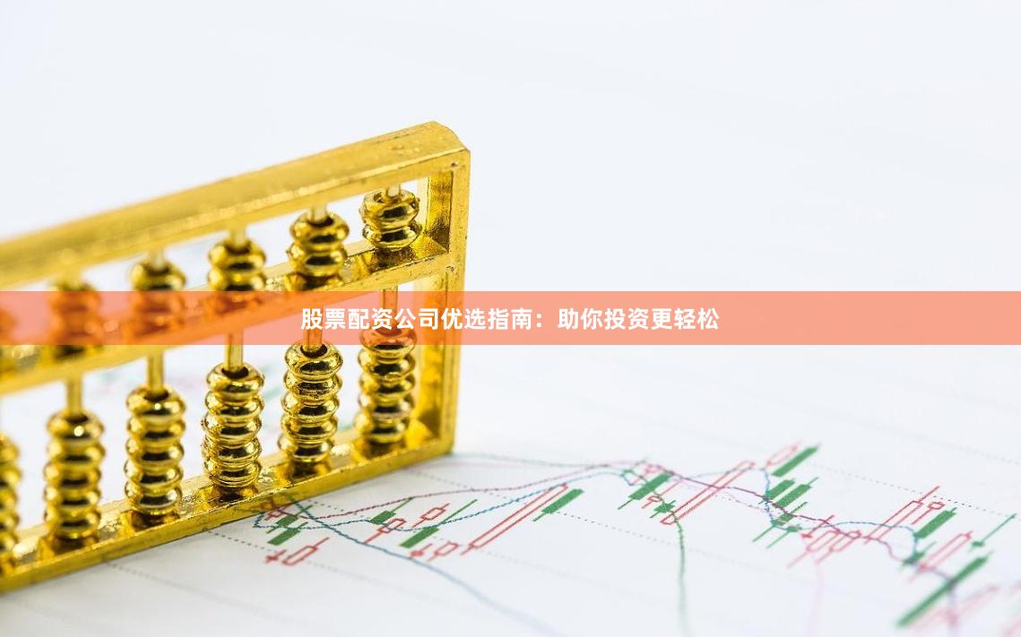 股票配资公司优选指南：助你投资更轻松