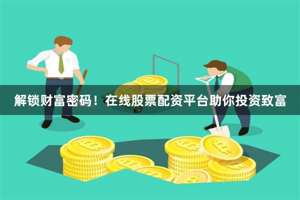 解锁财富密码！在线股票配资平台助你投资致富