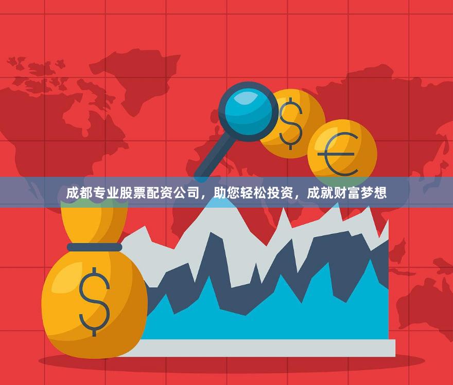 成都专业股票配资公司，助您轻松投资，成就财富梦想