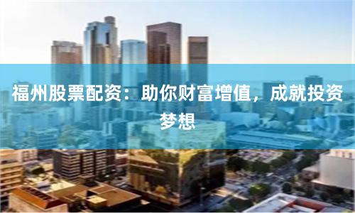 福州股票配资：助你财富增值，成就投资梦想