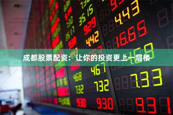 成都股票配资：让你的投资更上一层楼