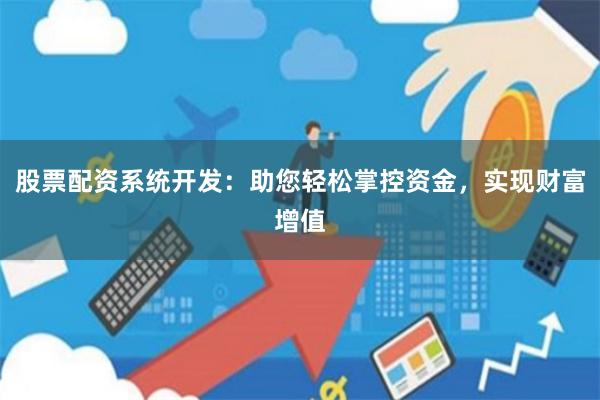 股票配资系统开发：助您轻松掌控资金，实现财富增值