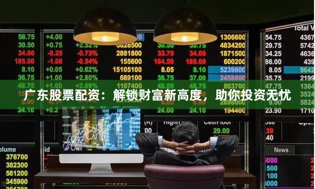 广东股票配资：解锁财富新高度，助你投资无忧