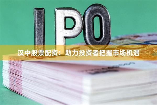 汉中股票配资：助力投资者把握市场机遇