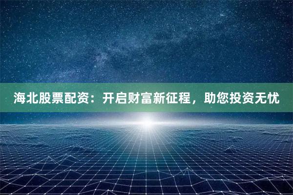 海北股票配资:开启财富新征程,助您投资无忧