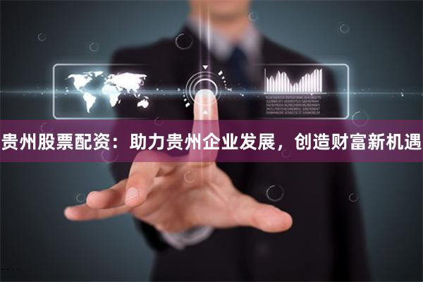 贵州股票配资:助力贵州企业发展,创造财富新机遇