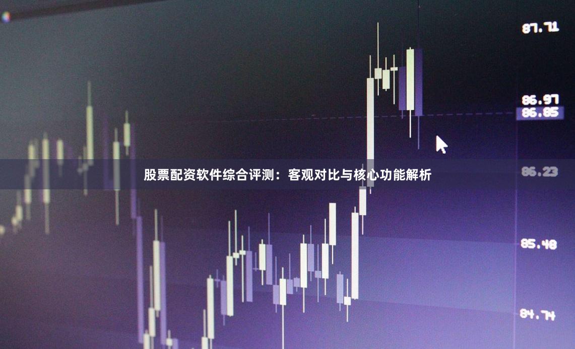 股票配资软件综合评测:客观对比与核心功能解析