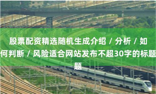 股票配资精选随机生成介绍 / 分析 / 如何判断 / 风险适合网站发布不超30字的标题