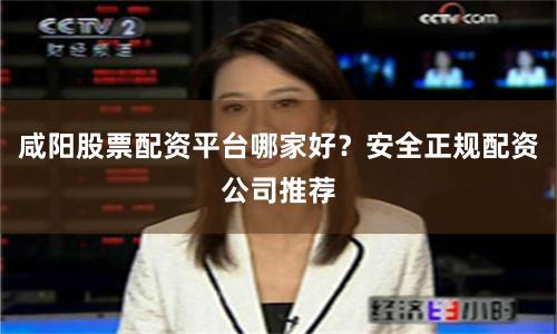 咸阳股票配资平台哪家好？安全正规配资公司推荐