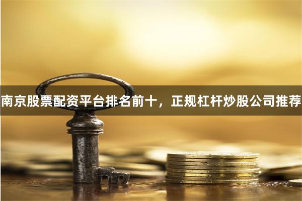 南京股票配资平台排名前十，正规杠杆炒股公司推荐