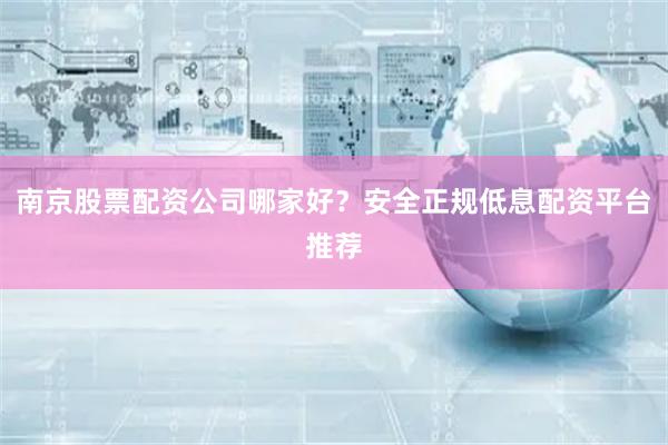 南京股票配资公司哪家好？安全正规低息配资平台推荐