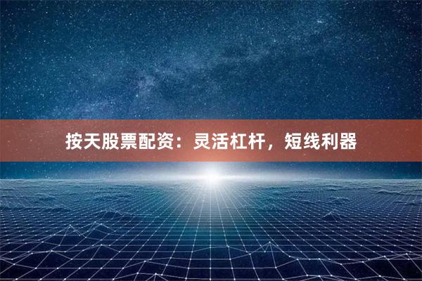 按天股票配资：灵活杠杆，短线利器