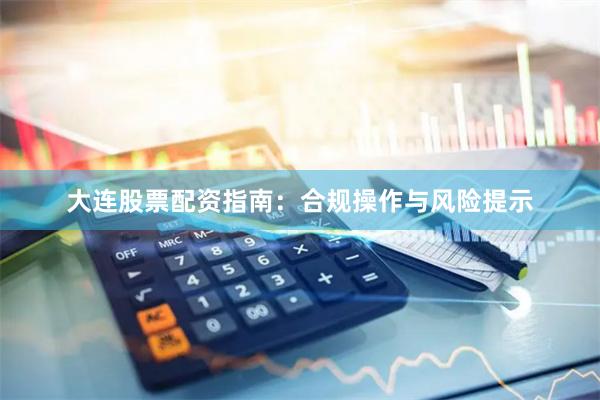 大连股票配资指南：合规操作与风险提示