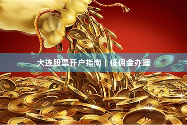 大连股票开户指南｜低佣金办理