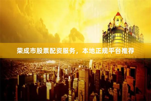 荣成市股票配资服务，本地正规平台推荐