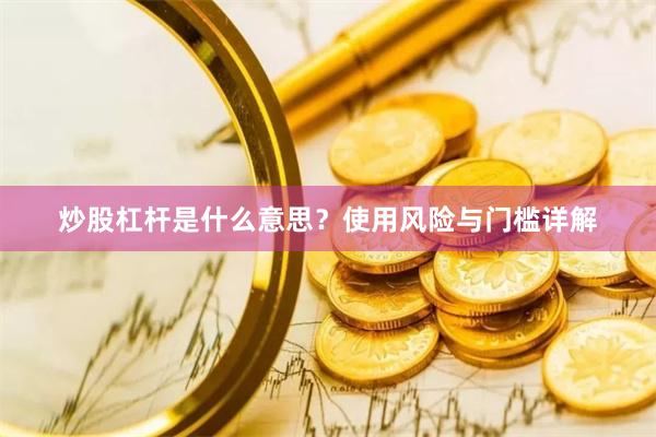 炒股杠杆是什么意思？使用风险与门槛详解