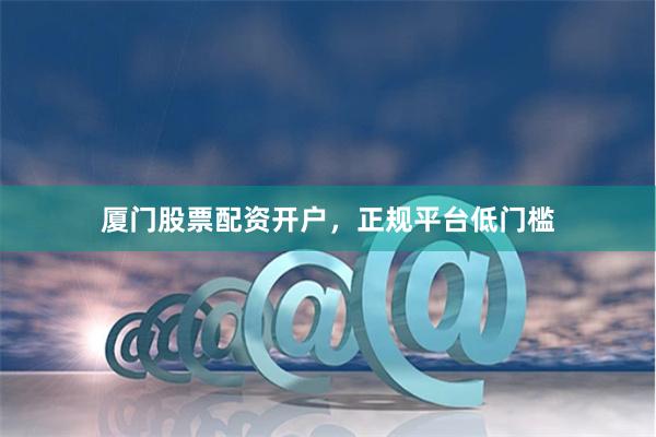 厦门股票配资开户，正规平台低门槛